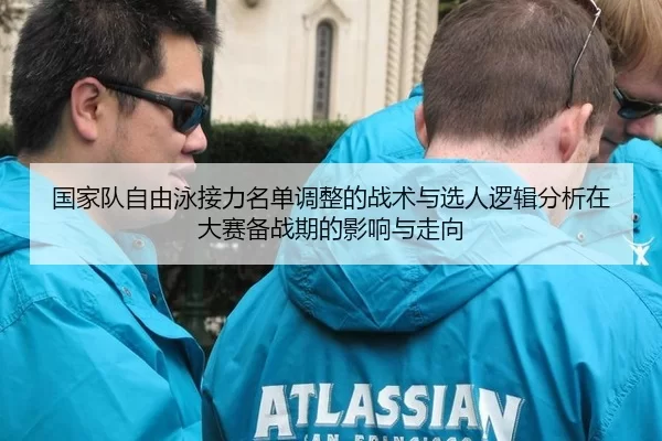 国家队自由泳接力名单调整的战术与选人逻辑分析在大赛备战期的影响与走向