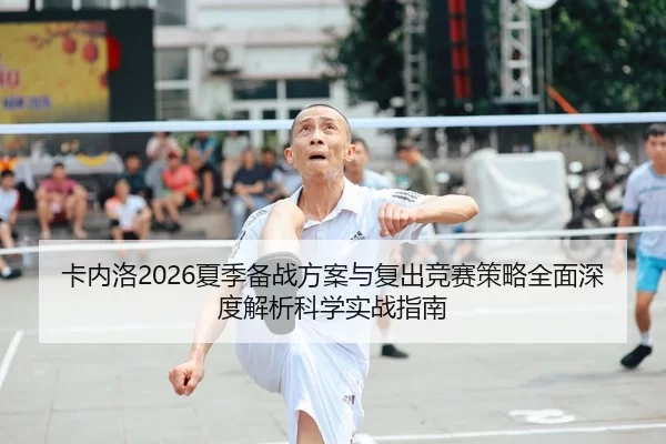 卡内洛2026夏季备战方案与复出竞赛策略全面深度解析科学实战指南