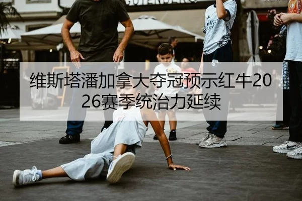 维斯塔潘加拿大夺冠预示红牛2026赛季统治力延续