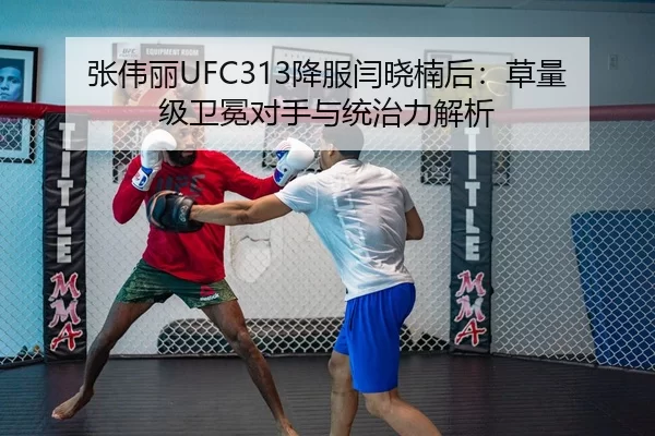 张伟丽UFC313降服闫晓楠后：草量级卫冕对手与统治力解析