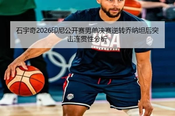 石宇奇2026印尼公开赛男单决赛逆转乔纳坦后突击连贯性分析