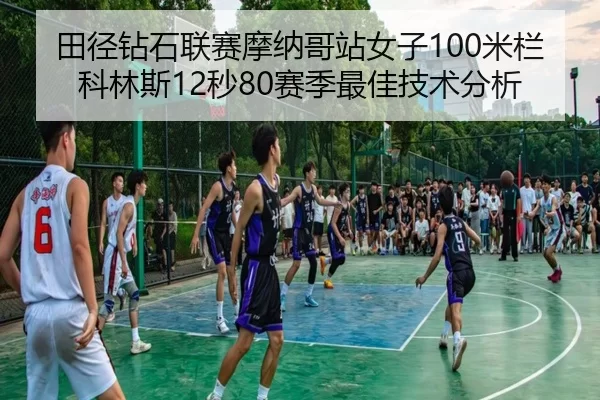 田径钻石联赛摩纳哥站女子100米栏科林斯12秒80赛季最佳技术分析