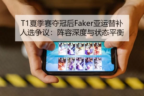 T1夏季赛夺冠后Faker亚运替补人选争议：阵容深度与状态平衡